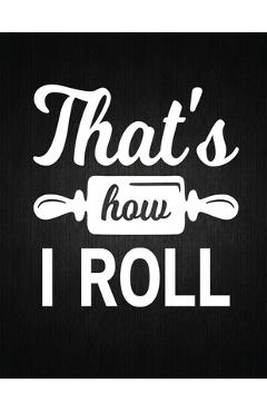 Coperta cărții 'That's how i roll: Recipe Notebook to Write In Favorite Recipes - Best Gift for your MOM - Cookbook For Writing Recipes'