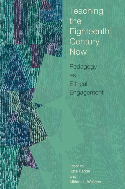 Teaching the Eighteenth Century Now: Pedagogy as Ethical Engagement - Kate Parker
