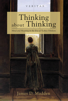 Thinking about Thinking: Mind and Meaning in the Era of Techno-Nihilism - James D. Madden