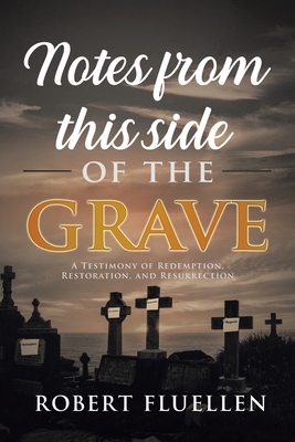 Notes from This Side of the Grave: A Testimony of Redemption, Restoration, and Resurrection - Robert Fluellen