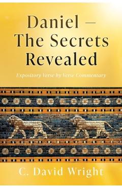 Coperta cărții 'Daniel - The Secrets Revealed: Expository Verse by Verse Commentary - C. David Wright'