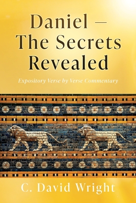 Daniel - The Secrets Revealed: Expository Verse by Verse Commentary - C. David Wright