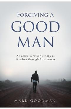 Coperta cărții 'Forgiving A Good Man: An abuse survivor's story of freedom through forgiveness - Mark Goodman'