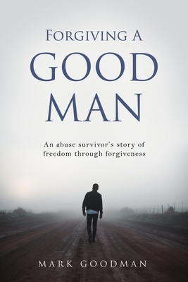 Coperta cărții 'Forgiving A Good Man: An abuse survivor's story of freedom through forgiveness - Mark Goodman'