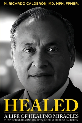 Healed: A Life of Healing Miracles: The physical healings journey of Dr. M. Ricardo Calderón - M. Ricardo Calderón Mph Fpmer