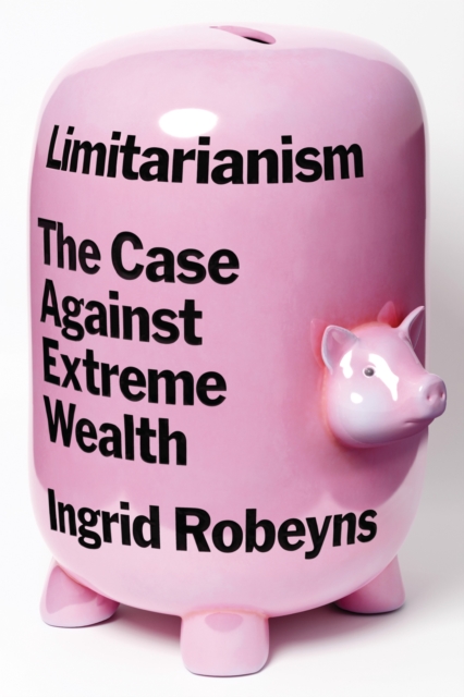 Limitarianism: The Case Against Extreme Wealth - Ingrid Robeyns