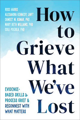 How to Grieve What We've Lost: Evidence-Based Skills to Process Grief and Reconnect with What Matters - Russ Harris