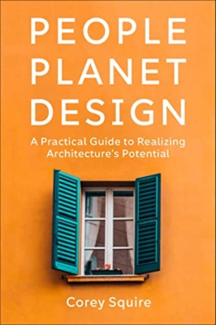 People, Planet, Design: A Practical Guide to Realizing Architecture's Potential - Corey Squire