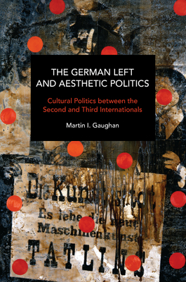 The German Left and Aesthetic Politics: Cultural Politics Between the Second and Third Internationals - Martin I. Gaughan