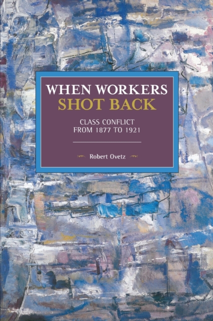 When Workers Shot Back: Class Conflict from 1877 to 1921 - Robert Ovetz