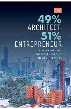 Coperta cărții 'The 49% Architect, 51% Entrepreneur: A Blueprint for Entrepreneurship in Architecture - Edgard Rios'