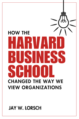 How the Harvard Business School Changed the Way We View Organizations - Jay W. Lorsch