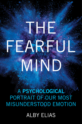 The Fearful Mind: A Psychological Portrait of Our Most Misunderstood Emotion - Alby Elias