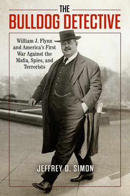 The Bulldog Detective: William J. Flynn and America's First War Against the Mafia, Spies, and Terrorists - Jeffrey Simon