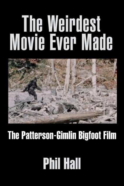 The Weirdest Movie Ever Made: The Patterson-Gimlin Bigfoot Film - Phil Hall