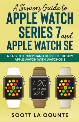 A Senior's Guide to Apple Watch Series 7 and Apple Watch SE: An Easy To Understand Guide To the 2021 Apple Watch With watchOS 8 - Scott La Counte