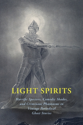 Light Spirits: Horrific Specters, Comedic Shades, and Criminous Phantasms in Vintage Periodical Ghost Stories - Chad Arment