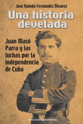 Una Historia Develada. Juan Masó Parra Y Las Luchas Por La Independencia de Cuba - José Ramón Fernández Álvarez