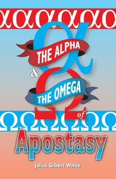 Coperta cărții 'The Alpha and the Omega of Apostasy - Julius Gilbert White'