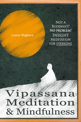 Vipassana Meditation & Mindfulness: Not a Buddhist? No problem! Insight Meditation for everyone - Louise Waghorn