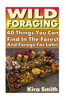 Wild Foraging: 40 Things You Can Find In The Forest And Forage For Later: (Preppers Survival Guide, Preper's Survival Books, Survival - Kira Smith