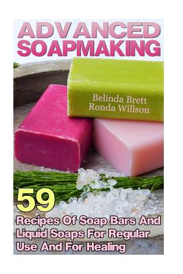 Advanced Soapmaking: 59 Recipes Of Soap Bars And Liquid Soaps For Regular Use And For Healing - Ronda Willson