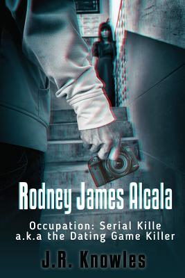 Rodney James Alcala: Occupation: Serial Killer a.k.a. The Dating Game Killer - J. R. Knowles