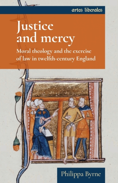 Justice and Mercy: Moral Theology and the Exercise of Law in Twelfth-Century England - Philippa Byrne