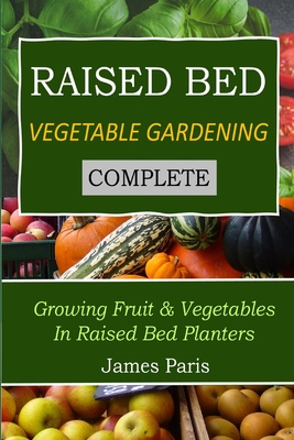 Raised Bed Vegetable Gardening Complete: Growing Fruit & Vegetables In Raised Bed Planters - James Paris