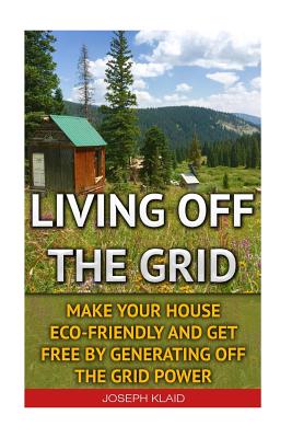 Living Off The Grid: Make Your House Eco-Friendly And Get Free By Generating Off The Grid Power: EMP Survival, EMP Survival books, EMP Surv - Joseph Klaid