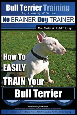 Bull Terrier Training Dog Training with the No BRAINER Dog TRAINER We Make it THAT Easy!: How To EASILY TRAIN Your Bull Terrier - Paul Allen Pearce