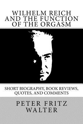 Wilhelm Reich and the Function of the Orgasm: Short Biography, Book Reviews, Quotes, and Comments - Peter Fritz Walter