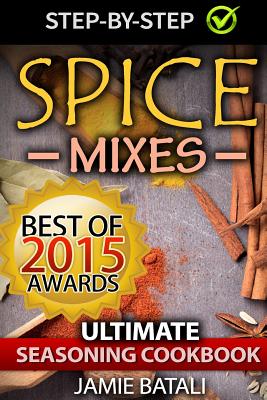 Spice Mixes: The Ultimate Seasoning Cookbook: Mixing Herbs, Spices for Awesome Seasonings and Mixes - Jamie Batali