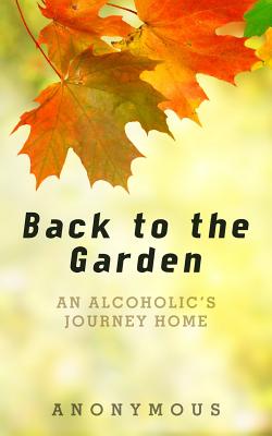 Back to the Garden: An Alcoholic's Journey Home - Anonymous