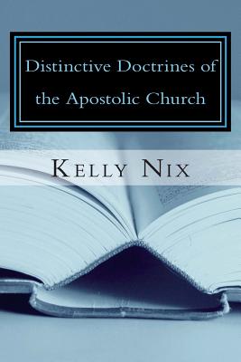 Distinctive Doctrines of the Apostolic Church: An Apostolic Pentecostal Perspective on Foundational Bible Doctrines - Kelly Nix