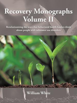 Recovery Monographs Volume II: Revolutionizing the ways that behavioral health leaders think about people with substance use disorders - William White