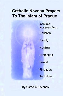 Catholic Novena Prayers To The Infant Of Prague: Including Novena For Protection of Children, Healing Novena, Novena For A Good Family Life, Novena Fo - Catholic Novenas