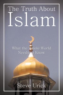 Coperta cărții 'The Truth about Islam: What the Whole World Needs to Know - Steve Urick'
