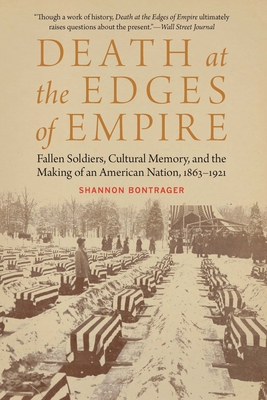 Death at the Edges of Empire: Fallen Soldiers, Cultural Memory, and the Making of an American Nation, 1863-1921 - Shannon Bontrager