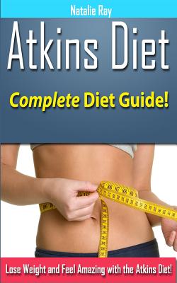 Atkins Diet: Complete Atkins Diet Guide to Losing Weight and Feeling Amazing! - Natalie Ray