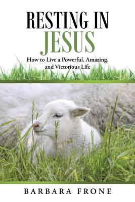 Resting in Jesus: How to Live a Powerful, Amazing, and Victorious Life - Barbara Frone