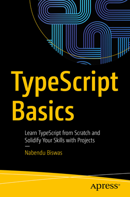 Typescript Basics: Learn Typescript from Scratch and Solidify Your Skills with Projects - Nabendu Biswas