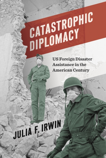 Catastrophic Diplomacy: Us Foreign Disaster Assistance in the American Century - Julia F. Irwin