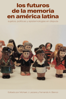Los Futuros de la Memoria En América Latina: Sujetos, Políticas Y Epistemologías En Disputa - Michael J. Lazzara