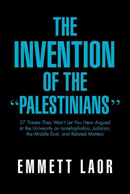 The Invention of the ''Palestinians'': 27 Theses They Won't Let You Hear Argued at the University on Israelophobia, Judaism, the Middle East, and Rela - Emmett Laor