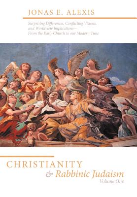 Christianity and Rabbinic Judaism: Surprising Differences, Conflicting Visions, and Worldview Implications--From the Early Church to Our Modern Time - Jonas E. Alexis