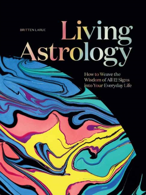 Living Astrology: How to Weave the Wisdom of All 12 Signs Into Your Everyday Life - Britten Larue