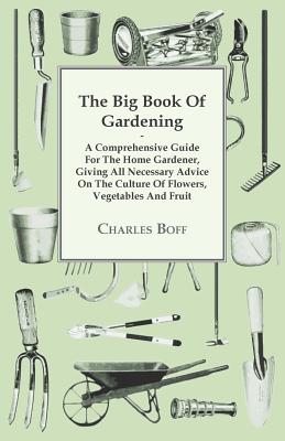 The Big Book Of Gardening - A Comprehensive Guide For The Home Gardener, Giving All Necessary Advice On The Culture Of Flowers, Vegetables And Fruit - Charles Boff