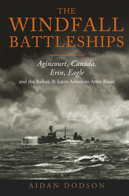The Windfall Battleships: Agincourt, Canada, Erin, Eagle and the Balkan and Latin-American Arms Races - Aidan Dodson
