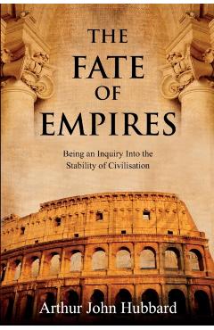 The Fate of Empires: Being an Inquiry Into the Stability of Civilisation - Arthur Hubbard